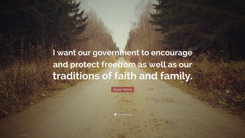 Jesse Helms Quote: “I want our government to encourage and protect freedom as well as our traditions of faith and family.”