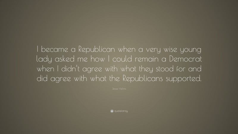 Jesse Helms Quote: “I became a Republican when a very wise young lady asked me how I could remain a Democrat when I didn’t agree with what they stood for and did agree with what the Republicans supported.”