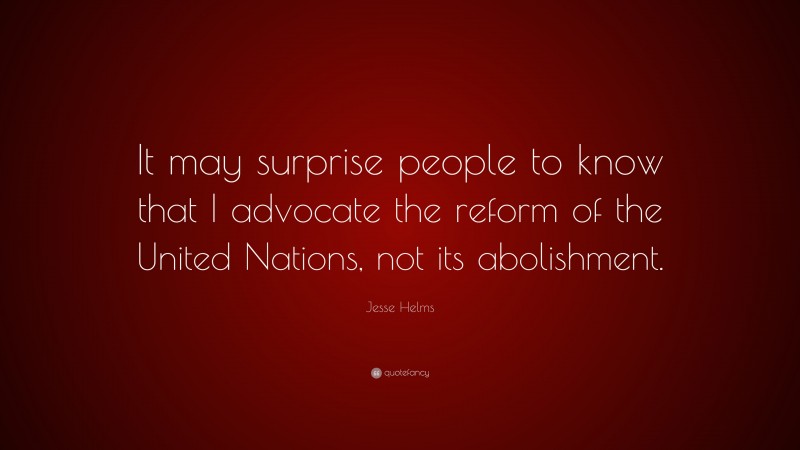 Jesse Helms Quote: “It may surprise people to know that I advocate the reform of the United Nations, not its abolishment.”