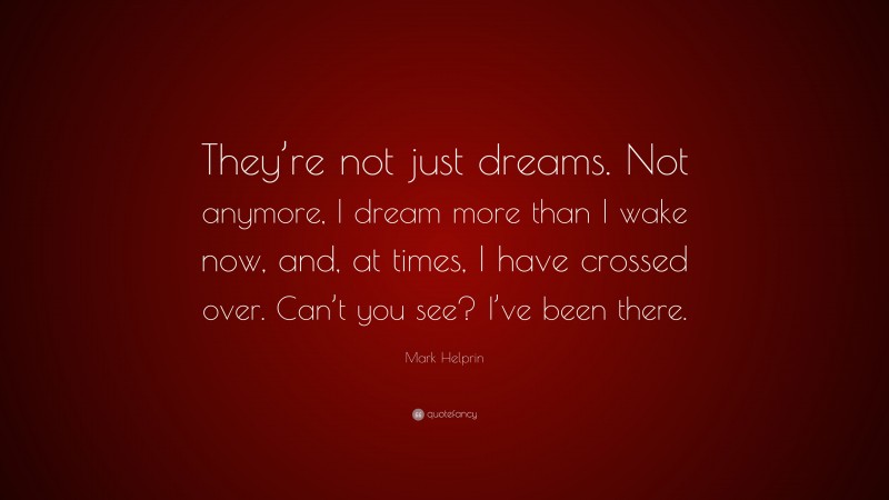 Mark Helprin Quote: “They’re not just dreams. Not anymore, I dream more than I wake now, and, at times, I have crossed over. Can’t you see? I’ve been there.”