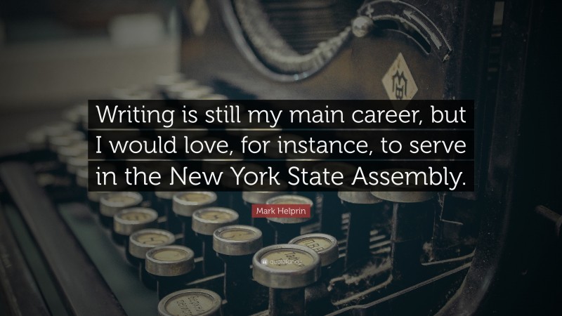 Mark Helprin Quote: “Writing is still my main career, but I would love, for instance, to serve in the New York State Assembly.”