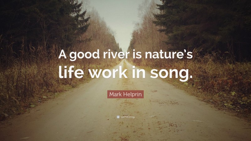 Mark Helprin Quote: “A good river is nature’s life work in song.”