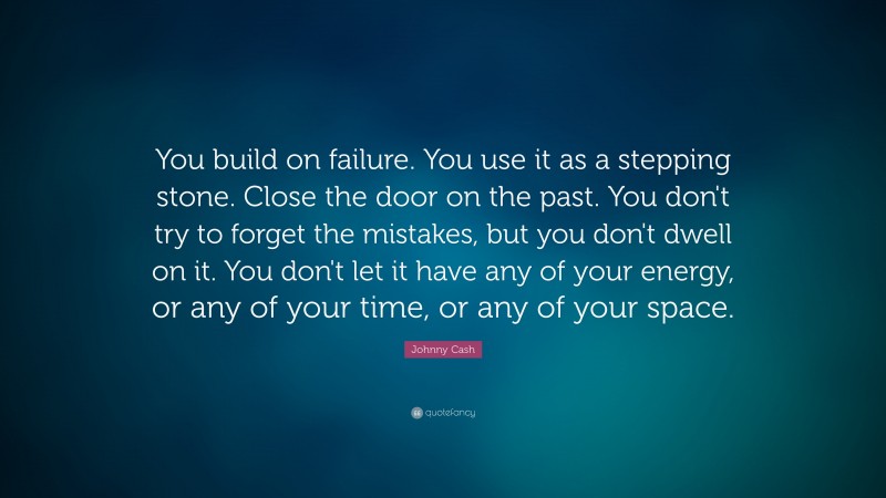 Johnny Cash Quote: “You build on failure. You use it as a stepping stone. Close the door on the past. You don't try to forget the mistakes, but you don't dwell on it. You don't let it have any of your energy, or any of your time, or any of your space.”