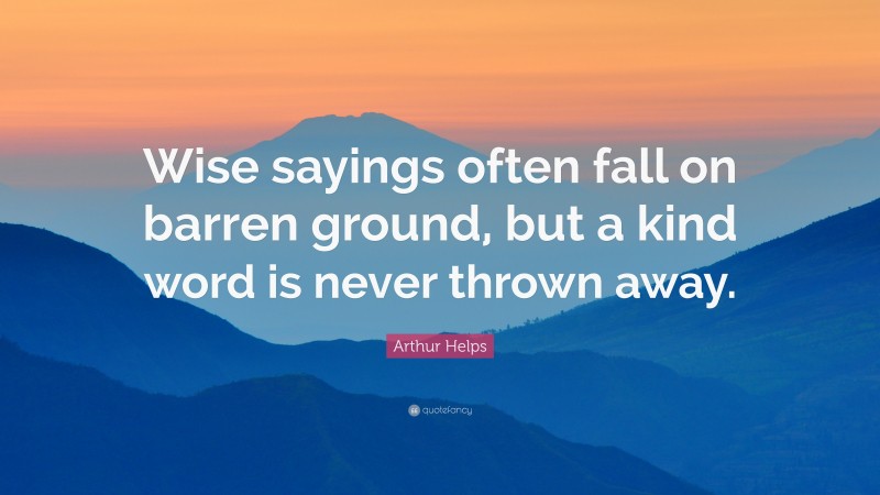 Arthur Helps Quote: “Wise sayings often fall on barren ground, but a kind word is never thrown away.”