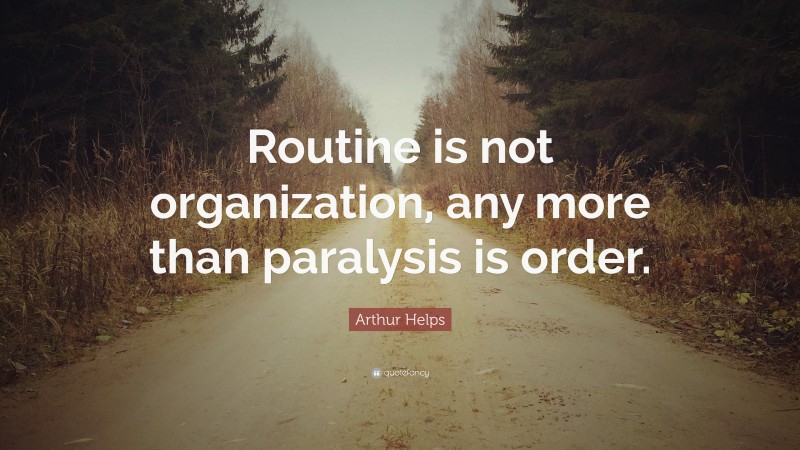 Arthur Helps Quote: “Routine is not organization, any more than paralysis is order.”