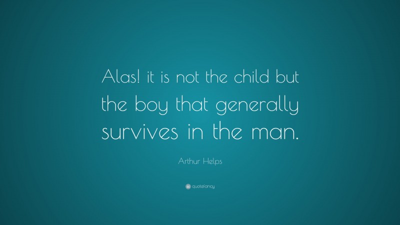 Arthur Helps Quote: “Alas! it is not the child but the boy that generally survives in the man.”
