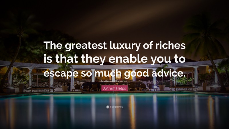 Arthur Helps Quote: “The greatest luxury of riches is that they enable you to escape so much good advice.”