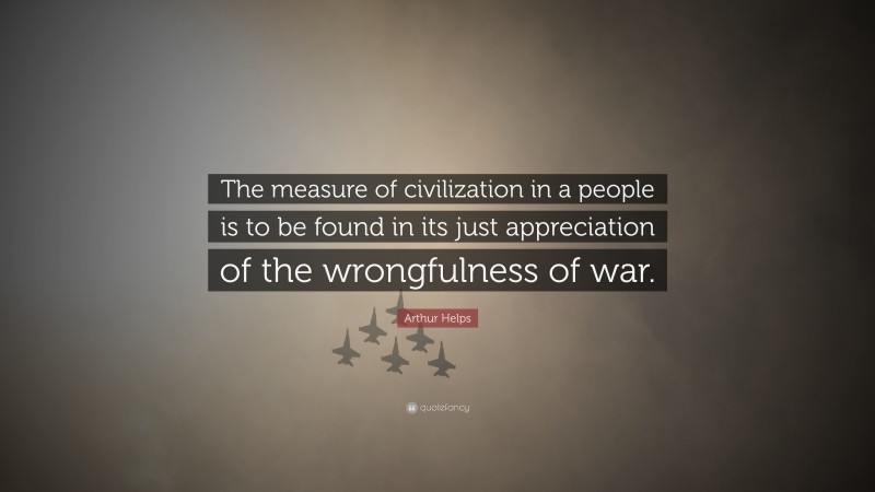 Arthur Helps Quote: “The measure of civilization in a people is to be found in its just appreciation of the wrongfulness of war.”