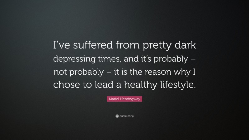 Mariel Hemingway Quote: “I’ve suffered from pretty dark depressing times, and it’s probably – not probably – it is the reason why I chose to lead a healthy lifestyle.”