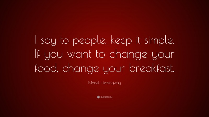 Mariel Hemingway Quote: “I say to people, keep it simple. If you want to change your food, change your breakfast.”