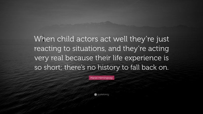 Mariel Hemingway Quote: “When child actors act well they’re just reacting to situations, and they’re acting very real because their life experience is so short; there’s no history to fall back on.”