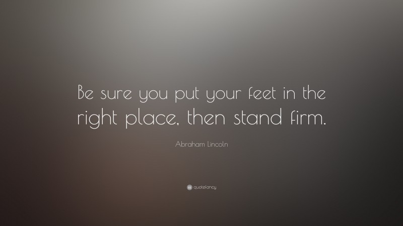 Abraham Lincoln Quote: “Be sure you put your feet in the right place, then stand firm.”
