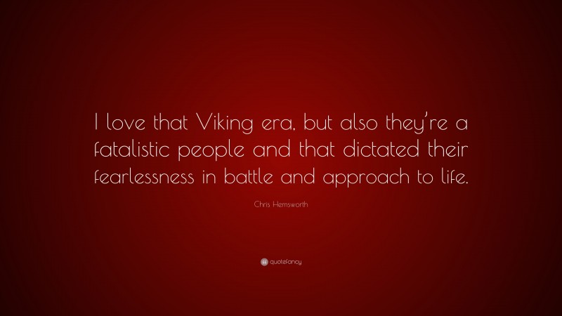 Chris Hemsworth Quote: “I love that Viking era, but also they’re a fatalistic people and that dictated their fearlessness in battle and approach to life.”