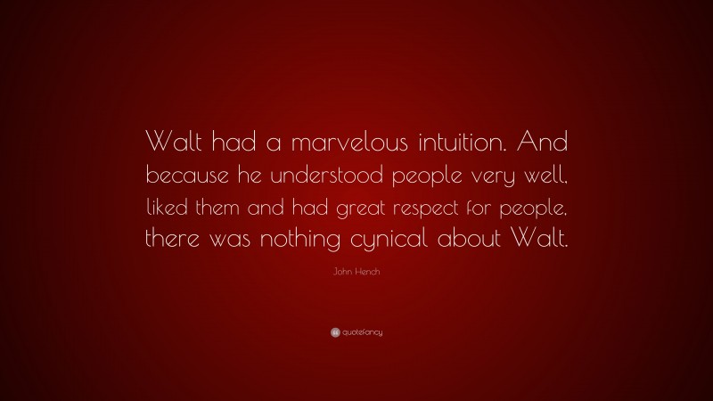 John Hench Quote: “Walt had a marvelous intuition. And because he understood people very well, liked them and had great respect for people, there was nothing cynical about Walt.”