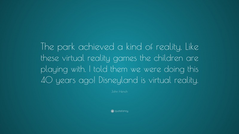 John Hench Quote: “The park achieved a kind of reality. Like these virtual reality games the children are playing with. I told them we were doing this 40 years ago! Disneyland is virtual reality.”