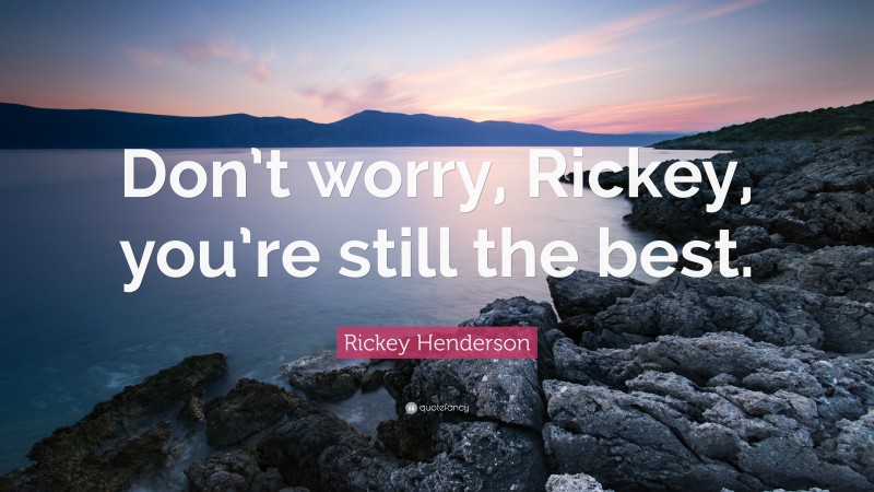 Rickey Henderson Quote: “Don’t worry, Rickey, you’re still the best.”