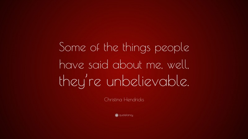 Christina Hendricks Quote: “Some of the things people have said about me, well, they’re unbelievable.”