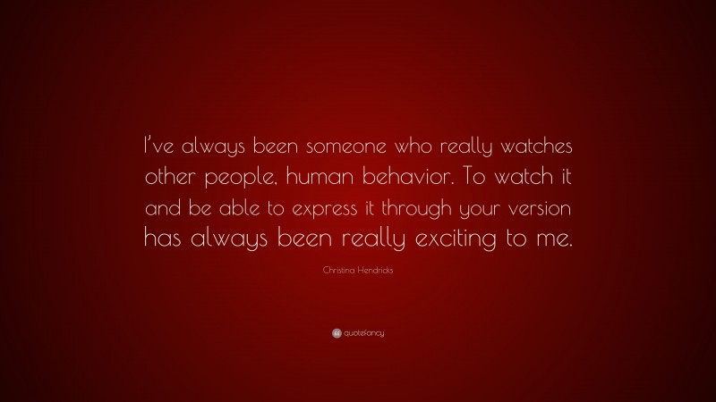 Christina Hendricks Quote: “I’ve always been someone who really watches other people, human behavior. To watch it and be able to express it through your version has always been really exciting to me.”