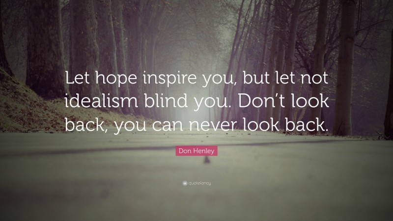 Don Henley Quote: “Let hope inspire you, but let not idealism blind you. Don’t look back, you can never look back.”