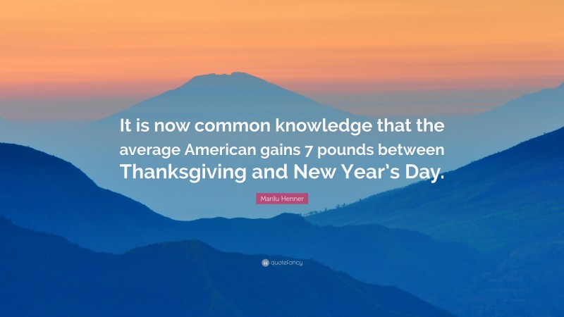 Marilu Henner Quote: “It is now common knowledge that the average American gains 7 pounds between Thanksgiving and New Year’s Day.”