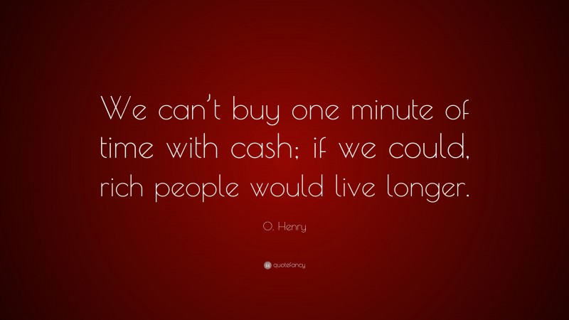 O. Henry Quote: “We can’t buy one minute of time with cash; if we could, rich people would live longer.”