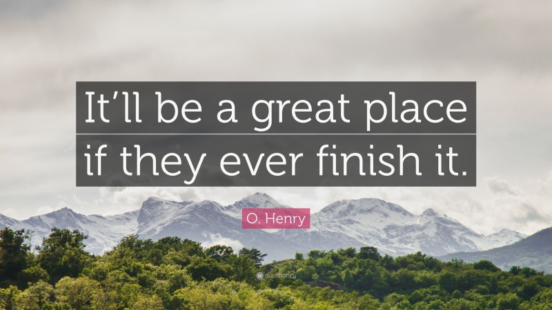 O. Henry Quote: “It’ll be a great place if they ever finish it.”