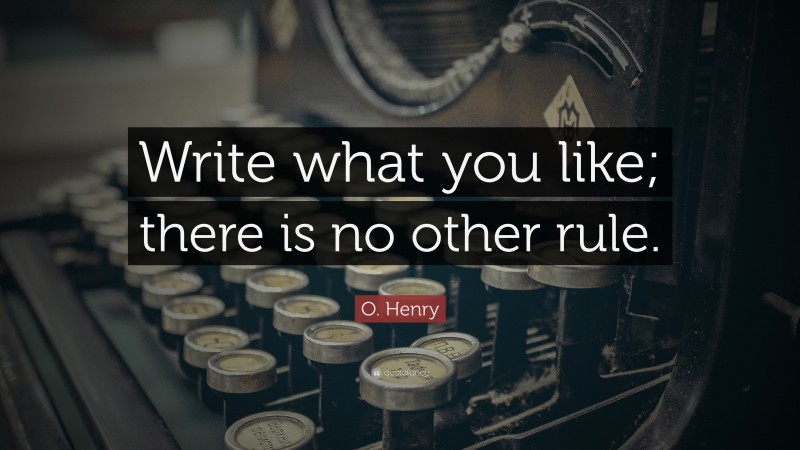 O. Henry Quote: “Write what you like; there is no other rule.”