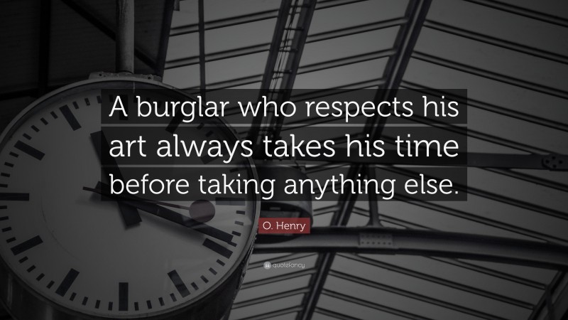 O. Henry Quote: “A burglar who respects his art always takes his time before taking anything else.”