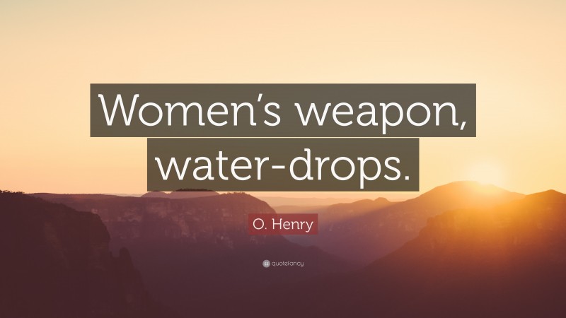 O. Henry Quote: “Women’s weapon, water-drops.”