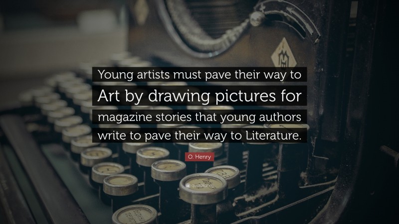 O. Henry Quote: “Young artists must pave their way to Art by drawing pictures for magazine stories that young authors write to pave their way to Literature.”