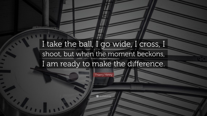 Thierry Henry Quote: “I take the ball, I go wide, I cross, I shoot, but when the moment beckons, I am ready to make the difference.”