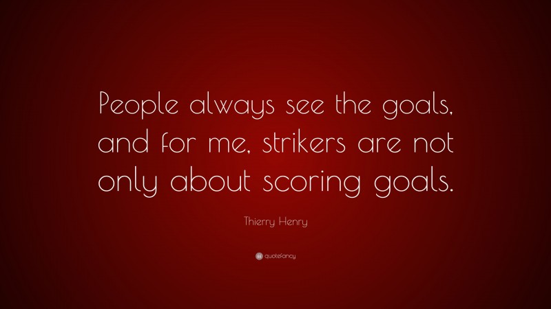 Thierry Henry Quote: “People always see the goals, and for me, strikers are not only about scoring goals.”