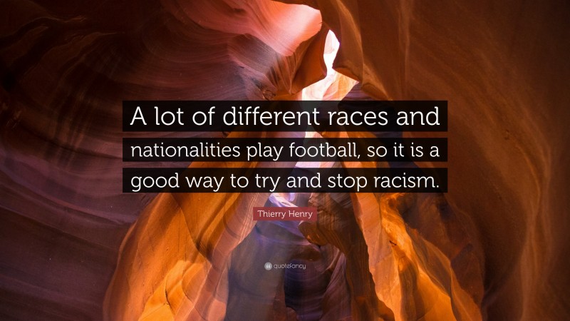 Thierry Henry Quote: “A lot of different races and nationalities play football, so it is a good way to try and stop racism.”