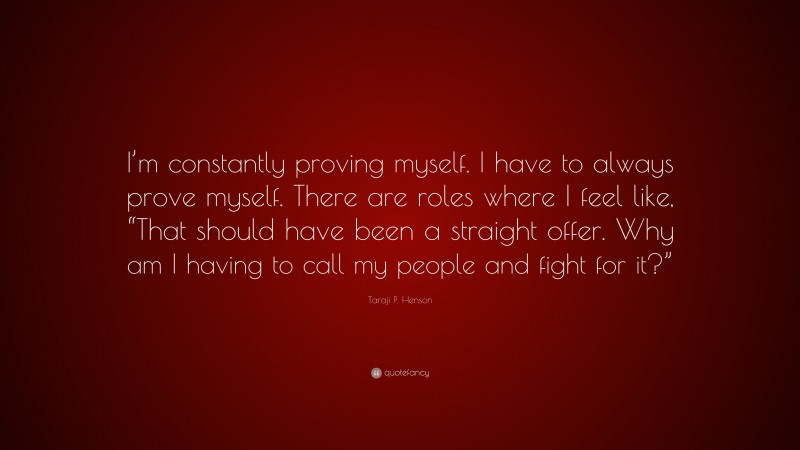 Taraji P. Henson Quote: “I’m constantly proving myself. I have to always prove myself. There are roles where I feel like, “That should have been a straight offer. Why am I having to call my people and fight for it?””