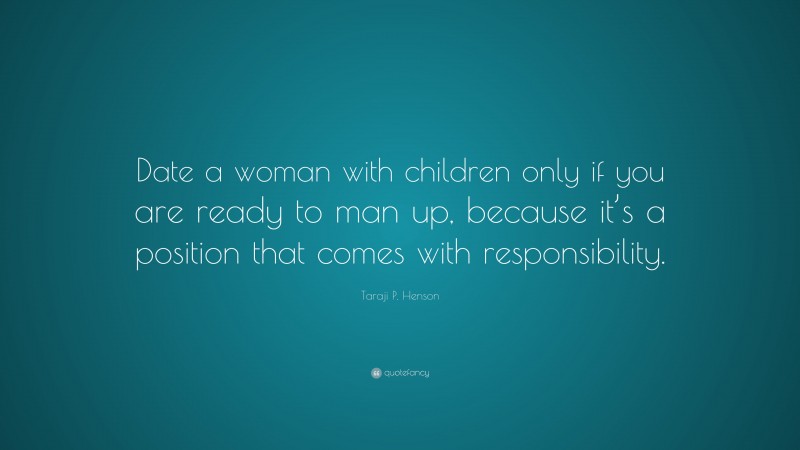 Taraji P. Henson Quote: “Date a woman with children only if you are ready to man up, because it’s a position that comes with responsibility.”
