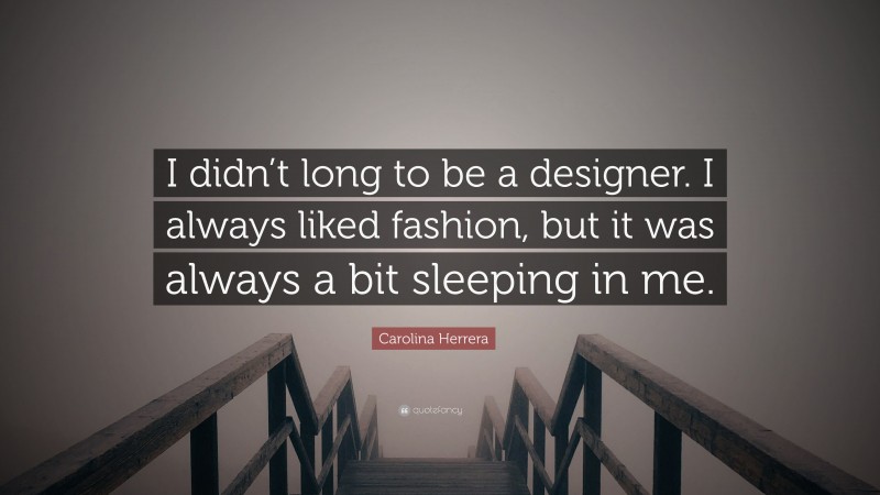 Carolina Herrera Quote: “I didn’t long to be a designer. I always liked fashion, but it was always a bit sleeping in me.”