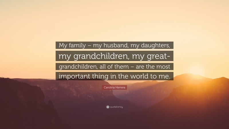 Carolina Herrera Quote: “My family – my husband, my daughters, my grandchildren, my great-grandchildren, all of them – are the most important thing in the world to me.”