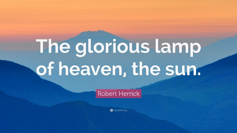 Robert Herrick Quote: “The glorious lamp of heaven, the sun.”