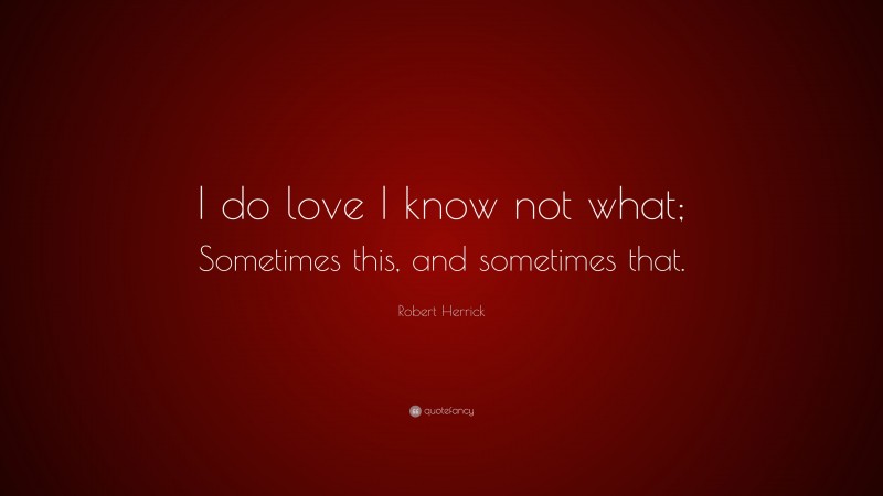 Robert Herrick Quote: “I do love I know not what; Sometimes this, and sometimes that.”
