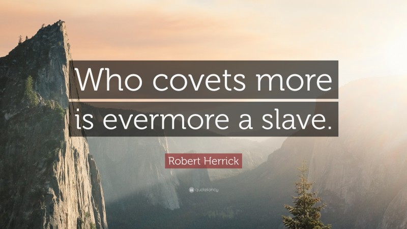 Robert Herrick Quote: “Who covets more is evermore a slave.”