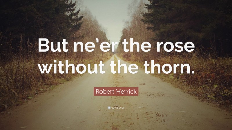 Robert Herrick Quote: “But ne’er the rose without the thorn.”