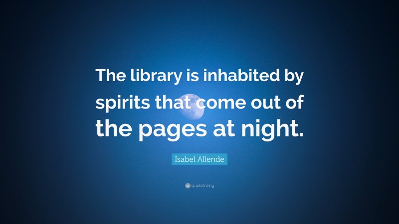 Isabel Allende Quote: “The library is inhabited by spirits that come out of the pages at night.”