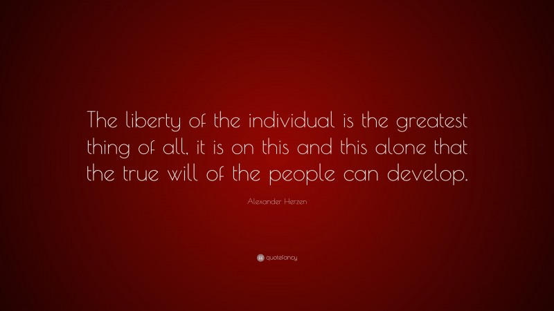 Alexander Herzen Quote: “The liberty of the individual is the greatest thing of all, it is on this and this alone that the true will of the people can develop.”