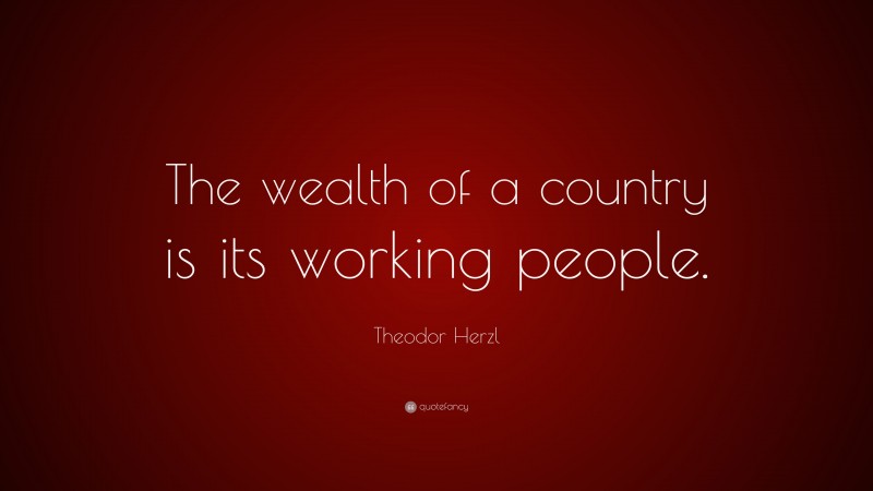 Theodor Herzl Quote: “The wealth of a country is its working people.”
