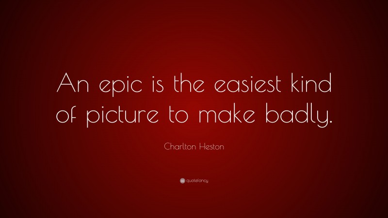 Charlton Heston Quote: “An epic is the easiest kind of picture to make badly.”