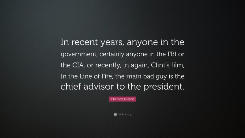 Charlton Heston Quote: “In recent years, anyone in the government, certainly anyone in the FBI or the CIA, or recently, in again, Clint’s film, In the Line of Fire, the main bad guy is the chief advisor to the president.”