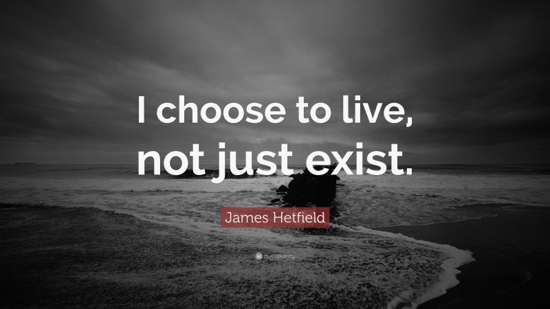James Hetfield Quote: “I choose to live, not just exist.”
