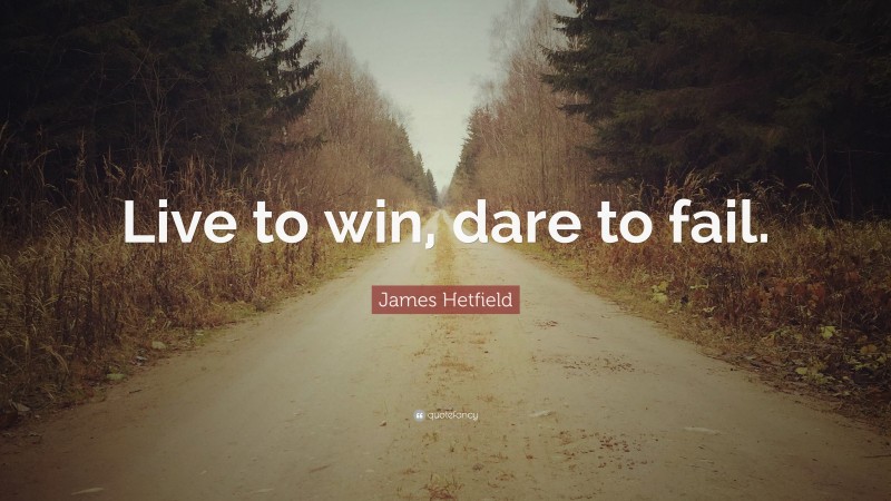 James Hetfield Quote: “Live to win, dare to fail.”