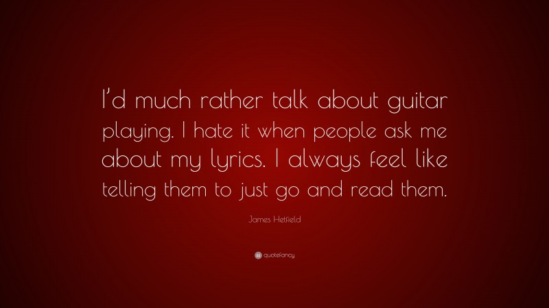 James Hetfield Quote: “I’d much rather talk about guitar playing. I hate it when people ask me about my lyrics. I always feel like telling them to just go and read them.”