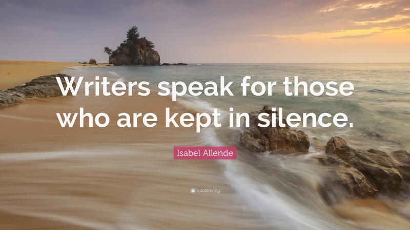 Isabel Allende Quote: “Writers speak for those who are kept in silence.”